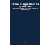 Mieux s’organiser au quotidien: 10 chapitres pratiques pour gagner du temps et réduire le stress
