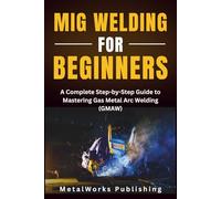 MIG Welding for Beginners: A Complete Step-by-Step Guide to Mastering Gas Metal Arc Welding (GMAW): 1 (The Beginner's Welding Series)