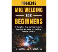 MIG Welding Projects for Beginners: A Complete Step-by-Step Guide to Practical Gas Metal Arc Welding (GMAW) Projects: 1 (The Beginner's Welding Projects Series)