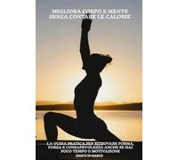 MIGLIORA CORPO E MENTE SENZA CONTARE LE CALORIE: LA GUIDA PRATICA PER RITROVARE FORMA, FORZA E CONSAPEVOLEZZA ANCHE SE HAI POCO TEMPO O MOTIVAZIONE