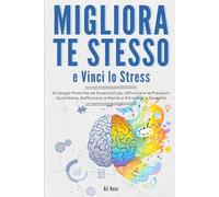 Migliora Te Stesso e Vinci Lo Stress: Strategie Pratiche ed Essenziali per Affrontare le Pressioni Quotidiane, Rafforzare la Mente e Ritrovare la Serenità