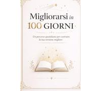 Migliorarsi in 100 giorni.: Un percorso quotidiano per costruire la tua versione migliore