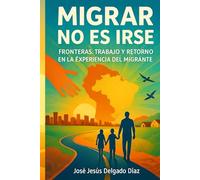 MIGRAR NO ES IRSE.: FRONTERAS,TRABAJO RETORNO EN LA EXPERIENCIA DEL MIGRANTE.