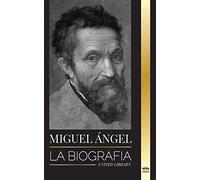 Miguel Ángel: La biografía del arquitecto y poeta del Alto Renacimiento; un genio del techo de la Capilla Sixtina y del Vaticano (Ciencia)
