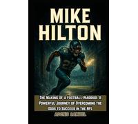 MIKE HILTON: The Making of a Football Warrior. A Powerful Journey of Overcoming the Odds to Succeed in the NFL