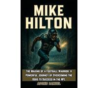 MIKE HILTON: The Making of a Football Warrior. A Powerful Journey of Overcoming the Odds to Succeed in the NFL