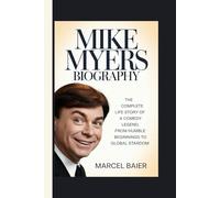 MIKE MYERS BIOGRAPHY: The Complete Life Story of a Comedy Legend, From Humble Beginnings to Global Stardom