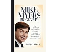 MIKE MYERS BIOGRAPHY: The Complete Life Story of a Comedy Legend, From Humble Beginnings to Global Stardom