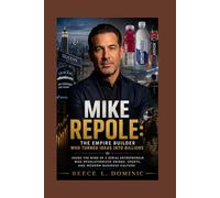 Mike Repole: The Empire Builder Who Turned Ideas Into Billions: Inside the Mind of a Serial Entrepreneur Who Revolutionized Drinks, Sports, and Modern Business Culture