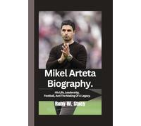 Mikel Arteta Biography.: His Life, Leadership, Football, And The Making Of A Legacy.