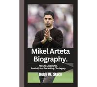 Mikel Arteta Biography.: His Life, Leadership, Football, And The Making Of A Legacy.