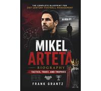 Mikel Arteta Biography: Tactics, Trust, and Trophies "The Complete Blueprint for 21st Century Football Management"