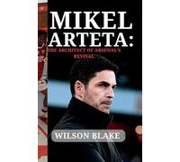 MIKEL ARTETA: The Architect of Arsenal’s Revival: From Midfield Maestro to Mastermind Manager (Football Journeys: From Rising Stars to Global Icons)