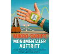Mikro-Skript, monumentaler Auftritt: Freie Reden ohne Folien - natürlich klingen, präzise landen