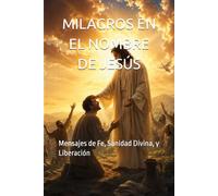 MILAGROS EN EL NOMBRE DE JESÚS: Mensajes de Fe, Sanidad Divina, y Liberación