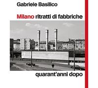 Milano ritratti di fabbriche. Quarant'anni dopo (Grandi libri di fotografia)