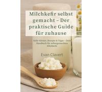 Milchkefir einfach selbst machen: Der ultimative Guide für zu Hause: Kefir-Körner, Rezepte & häufige Fehler - Das komplette Handbuch für selbstgemachten Milchkefir und seine probiotischen Vorteile