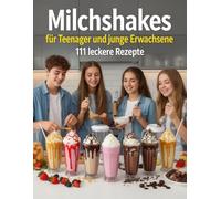 Milchshakes für Teenager und junge Erwachsene - 111 leckere Rezepte: von A bis Z für jeden Geschmack, von klassisch bis modern, Einfach, schnell & ... & Backen für Teenanger und junge Erwachsene)