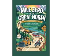 MILE ZERO TO THE GREAT NORTH: The Complete History for Kids: The True Story of the Alaska Highway and the People Who Made It Possible