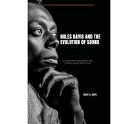 MILES DAVIS AND THE EVOLUTION OF SOUND: An Independent Biography of a Jazz Visionary and His Musical Eras