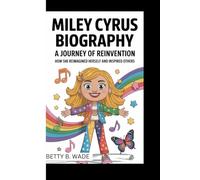 MILEY CYRUS BIOGRAPHY: A Journey of Reinvention How she reimagined herself and inspired others