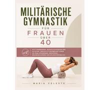 Militärische Gymnastik für Frauen über 40: Fett verbrennen, Muskeln aufbauen und in 25 Min. täglich fit bleiben mit einem 30-Tage-Programm, gerätefrei, gelenkschonend und gelenkfreundlich