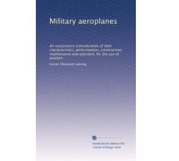 Military aeroplanes: An explanatory consideration of their characteristics, performances, construction, maintenance and operaton, for the use of aviators