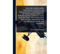 Military Aeroplanes, Simplified, Enlarged; an Explanatory Consideration of Their Characteristics, Performances, Construction, Maintenance, and ... Arranged for the use of Aviators and Students