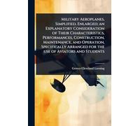 Military Aeroplanes, Simplified, Enlarged; an Explanatory Consideration of Their Characteristics, Performances, Construction, Maintenance, and ... Arranged for the use of Aviators and Students