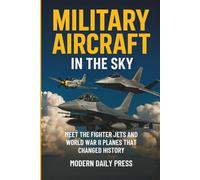 Military Aircrafts in the Sky: Air Combat from World War II Planes to Modern Fighter Jets That Changed History (Military Moments in History)