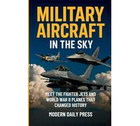 Military Aircrafts in the Sky: Air Combat from World War II Planes to Modern Fighter Jets That Changed History