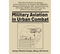 Military Aviation in Urban Combat: Multi-Service Tactics for Aviation Urban Operations, Air Assault, ISR, MEDEVAC, Weapons Employment, UAS, and Joint ... NTTP 3-01.04, AFTTP 3-2.29. February 2022