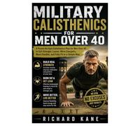 Military calisthenics for men over 40: A Proven No-Gym Calisthenics Plan for Men Over 40 to Get Stronger, Leaner, More Energetic, More Flexible, and Fully Fit in a Simple Way