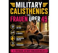 Military Calisthenics für Frauen über 45: Das Bodyweight-Training für Frauen, die in nur 20 Minuten am Tag einen starken, definierten Körper voller Energie wollen - ohne Fitnessstudio