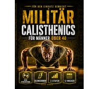 Military Calisthenics für Männer über 40: Das Bodyweight-Programm ohne Geräte für Männer außer Form: Kraft, Beweglichkeit und Disziplin mit gelenkschonenden Liegestütz- und Klimmzug-Progressionen