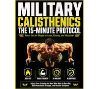 MILITARY CALISTHENICS: THE 15-MINUTE PROTOCOL: From Out of Shape to Lean, Strong, and Muscular Injury-Free Training for Men Who Want to Burn Fat, Build Functional Strength, and Reclaim Discipline