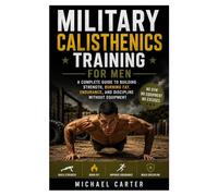 Military Calisthenics Training for Men: A Complete Guide to Building Strength, Burning Fat, Endurance, and Discipline Without Equipment