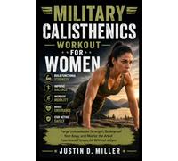 MILITARY CALISTHENICS WORKOUT FOR WOMEN: Forge Unbreakable Strength, Bulletproof Your Body, and Master the Art of Functional Fitness,All Without a Gym