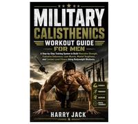 MILITARY CALISTHENICS WORKOUT GUIDE FOR MEN: A Step-by-Step Training System to Build Masculine Strength, Explosive Endurance, Lean Muscle, Mental ... Fitness Using Bodyweight Workouts