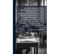 Military Examinations. Mathematical Examination Papers Set at an Open Competition for Admission to the Royal Military College, Sandhurst, and for ... the Directions of the Civil Service Commiss