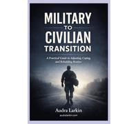 Military to Civilian Transition: A Practical Guide For Life After Service