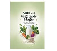 Milk and Vegetable Magic: Everyday Recipes for Energy and Vitality
