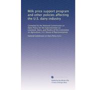 Milk price support program and other policies affecting the U.S. dairy industry: Compiled by the National Commission on Dairy Policy for the ... on Agriculture, U.S. House of Representatives