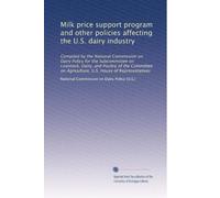 Milk price support program and other policies affecting the U.S. dairy industry: Compiled by the National Commission on Dairy Policy for the ... on Agriculture, U.S. House of Representatives