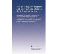 Milk price support program and other policies affecting the U.S. dairy industry: Compiled by the National Commission on Dairy Policy for the ... U.S. House of Representatives: Volume 3
