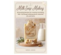 Milk Soap Making: 50 Amazing Recipes for creating nourishing Milk -rich Soaps utilizing spices, essential oils and herbs