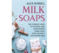 Milk Soaps: The Ultimate Guide to Natural Milk Soap-Making Using Goat, Cow, Coconut, or Almond Milk (Organic Body Care)