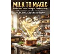 Milk to Magic: The Artisan Cheese Factory on Your Countertop: Craft gourmet mozzarella, creamy chèvre, and rich ricotta in your own kitchen using grocery store milk and basic tools.