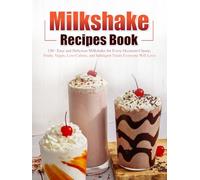 Milkshake Recipes Book: 120+ Easy and Delicious Milkshake for Every Occasion Classic, Fruity, Vegan, Low-Calorie, and Indulgent Treats Everyone Will Love