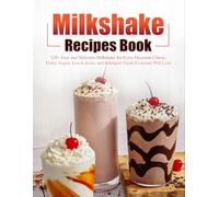 Milkshake Recipes Book: 120+ Easy and Delicious Milkshake for Every Occasion Classic, Fruity, Vegan, Low-Calorie, and Indulgent Treats Everyone Will Love